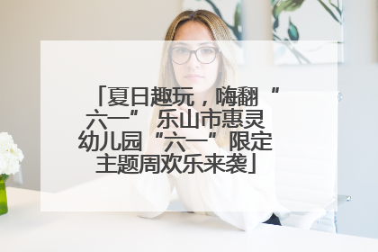夏日趣玩，嗨翻“六一” 乐山市惠灵幼儿园“六一”限定主题周欢乐来袭