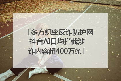 多方织密反诈防护网 抖音AI日均拦截涉诈内容超400万条