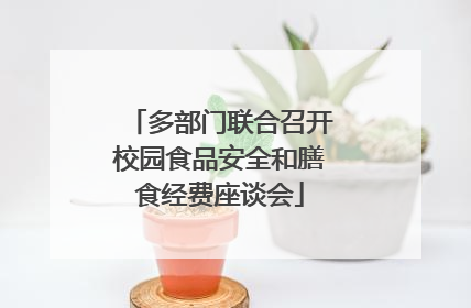 多部门联合召开校园食品安全和膳食经费座谈会