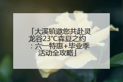 大溪镇邀您共赴灵龙谷23℃森夏之约：六一特惠+毕业季活动全攻略