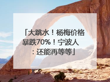 大跳水！杨梅价格暴跌70%！宁波人：还能再等等