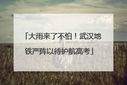 大雨来了不怕！武汉地铁严阵以待护航高考