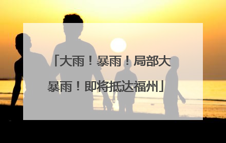 大雨！暴雨！局部大暴雨！即将抵达福州