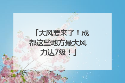 大风要来了！成都这些地方最大风力达7级！