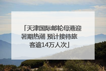 天津国际邮轮母港迎暑期热潮 预计接待旅客逾14万人次