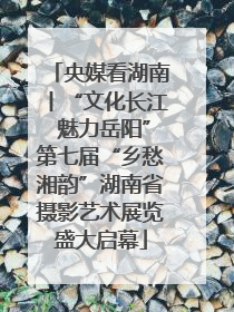 央媒看湖南丨“文化长江 魅力岳阳”第七届“乡愁湘韵”湖南省摄影艺术展览盛大启幕