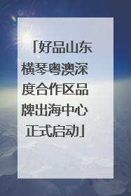 好品山东横琴粤澳深度合作区品牌出海中心正式启动