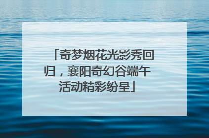 奇梦烟花光影秀回归，襄阳奇幻谷端午活动精彩纷呈
