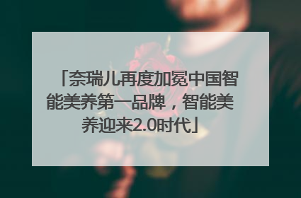 奈瑞儿再度加冕中国智能美养第一品牌，智能美养迎来2.0时代