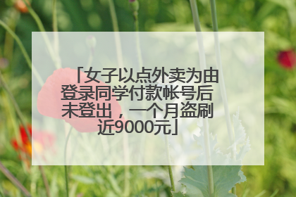 女子以点外卖为由登录同学付款帐号后未登出，一个月盗刷近9000元