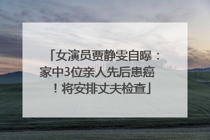 女演员贾静雯自曝：家中3位亲人先后患癌！将安排丈夫检查