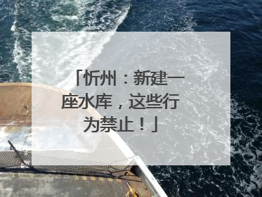 忻州：新建一座水库，这些行为禁止！