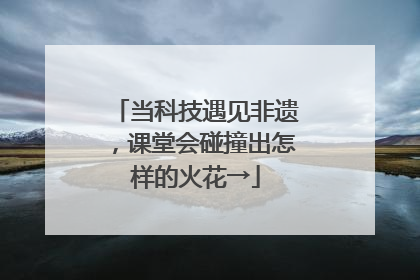 当科技遇见非遗，课堂会碰撞出怎样的火花→