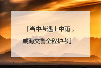 当中考遇上中雨，威海交警全程护考