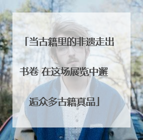当古籍里的非遗走出书卷 在这场展览中邂逅众多古籍真品