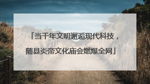 当千年文明邂逅现代科技，随县炎帝文化庙会燃爆全网