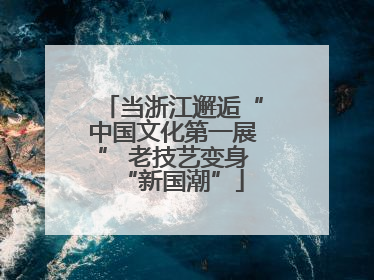 当浙江邂逅“中国文化第一展” 老技艺变身“新国潮”