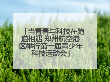 当青春与科技在跑道相遇 郑州航空港区举行第一届青少年科技运动会