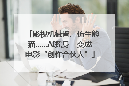 影视机械臂、仿生熊猫……AI摇身一变成电影“创作合伙人”