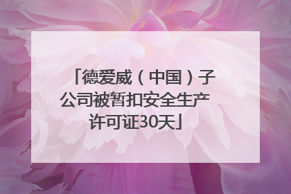 德爱威（中国）子公司被暂扣安全生产许可证30天