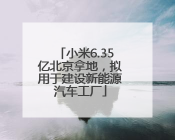 小米6.35亿北京拿地，拟用于建设新能源汽车工厂