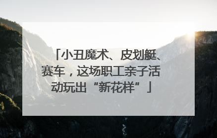小丑魔术、皮划艇、赛车，这场职工亲子活动玩出“新花样”