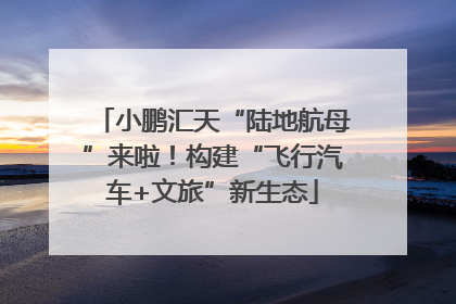 小鹏汇天“陆地航母”来啦！构建“飞行汽车+文旅”新生态