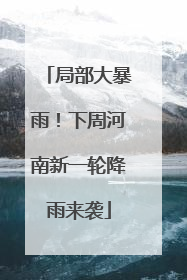 局部大暴雨！下周河南新一轮降雨来袭