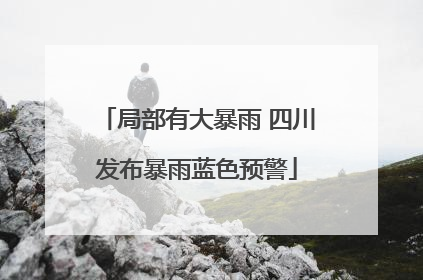 局部有大暴雨 四川发布暴雨蓝色预警