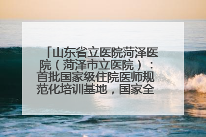 山东省立医院菏泽医院（菏泽市立医院）：首批国家级住院医师规范化培训基地，国家全科医生转岗培训基地
