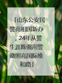 山东公安民警亮相国新办，24年从警生涯陈强用警徽照亮国际维和路