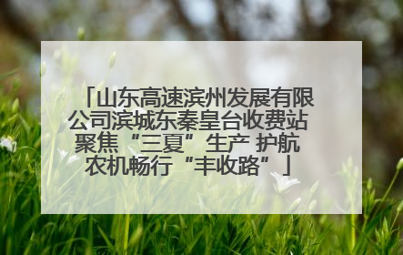 山东高速滨州发展有限公司滨城东秦皇台收费站聚焦“三夏”生产 护航农机畅行“丰收路”