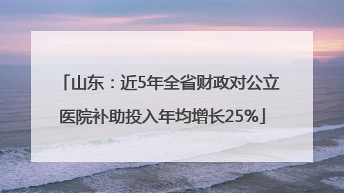 山东：近5年全省财政对公立医院补助投入年均增长25%