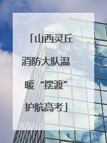 山西灵丘消防大队温暖“摆渡”护航高考