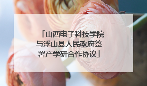 山西电子科技学院与浮山县人民政府签署产学研合作协议