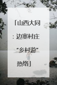 山西大同：边塞村庄“乡村游”热络