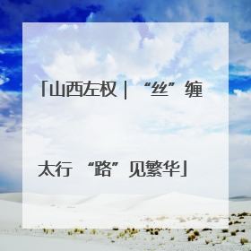 山西左权｜“丝”缠太行 “路”见繁华