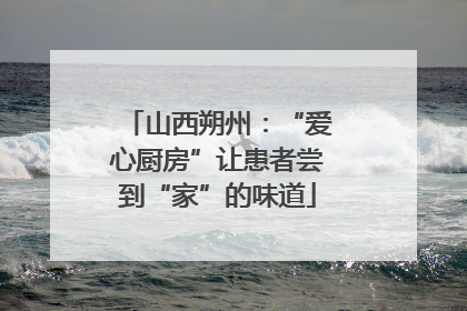 山西朔州：“爱心厨房”让患者尝到“家”的味道