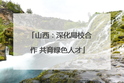 山西：深化局校合作 共育绿色人才