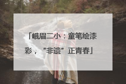 峨眉二小：童笔绘漆彩，“非遗”正青春
