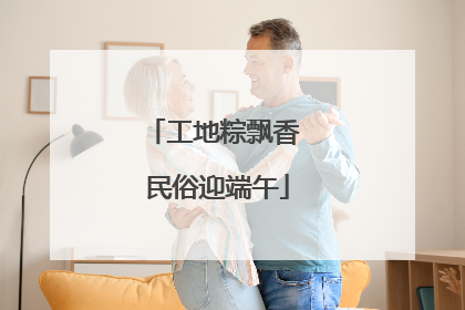 工地粽飘香 民俗迎端午