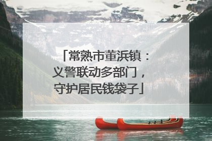 常熟市董浜镇：义警联动多部门，守护居民钱袋子