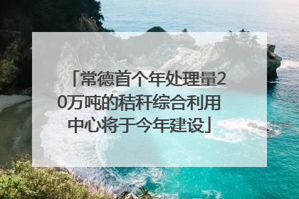 常德首个年处理量20万吨的秸秆综合利用中心将于今年建设