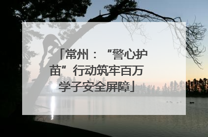 常州：“警心护苗”行动筑牢百万学子安全屏障
