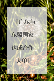 广东与东盟国家达成合作大单