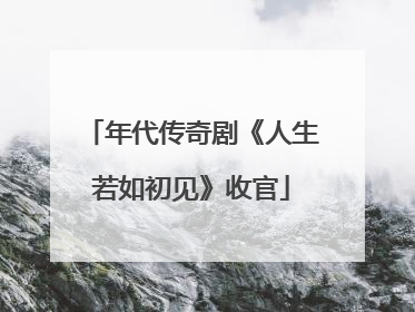 年代传奇剧《人生若如初见》收官