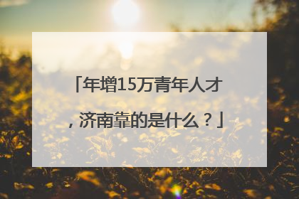 年增15万青年人才，济南靠的是什么？