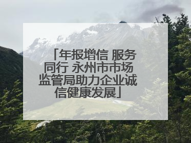 年报增信 服务同行 永州市市场监管局助力企业诚信健康发展