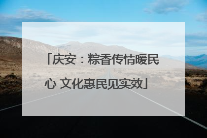庆安：粽香传情暖民心 文化惠民见实效