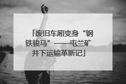 废旧车厢变身“钢铁骏马”——屯兰矿井下运输革新记